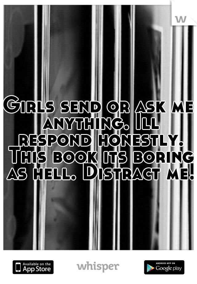 Girls send or ask me anything. Ill respond honestly. This book its boring as hell. Distract me!