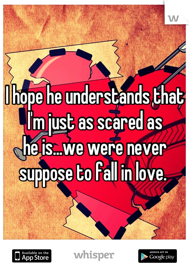 I hope he understands that I'm just as scared as 
he is...we were never suppose to fall in love. 