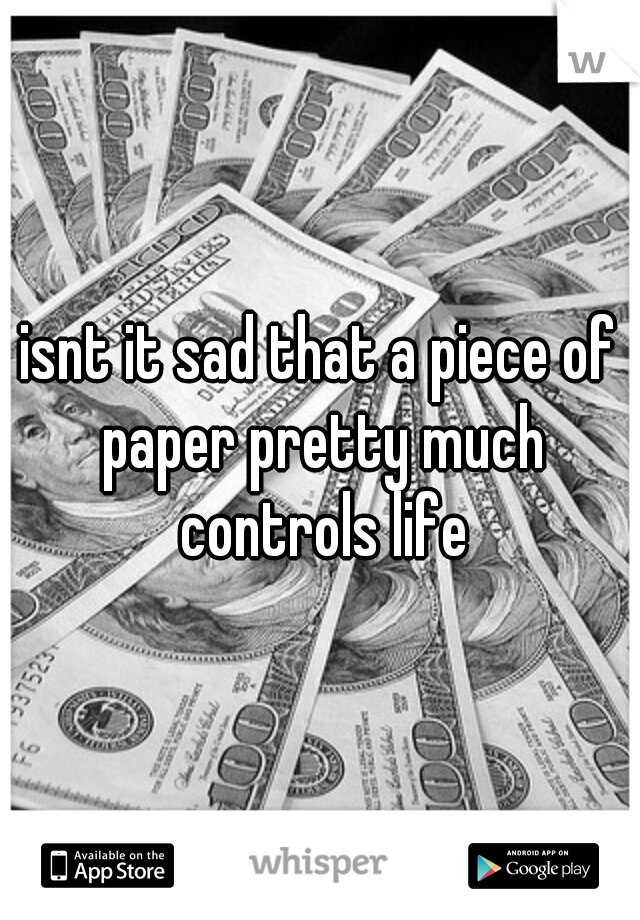 isnt it sad that a piece of paper pretty much controls life