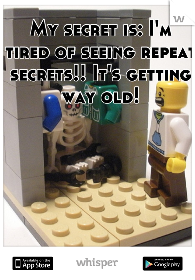 My secret is: I'm tired of seeing repeat secrets!! It's getting way old!