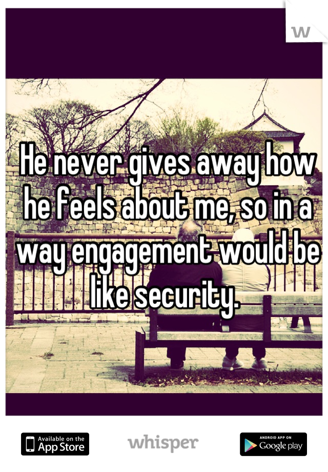 He never gives away how he feels about me, so in a way engagement would be like security. 