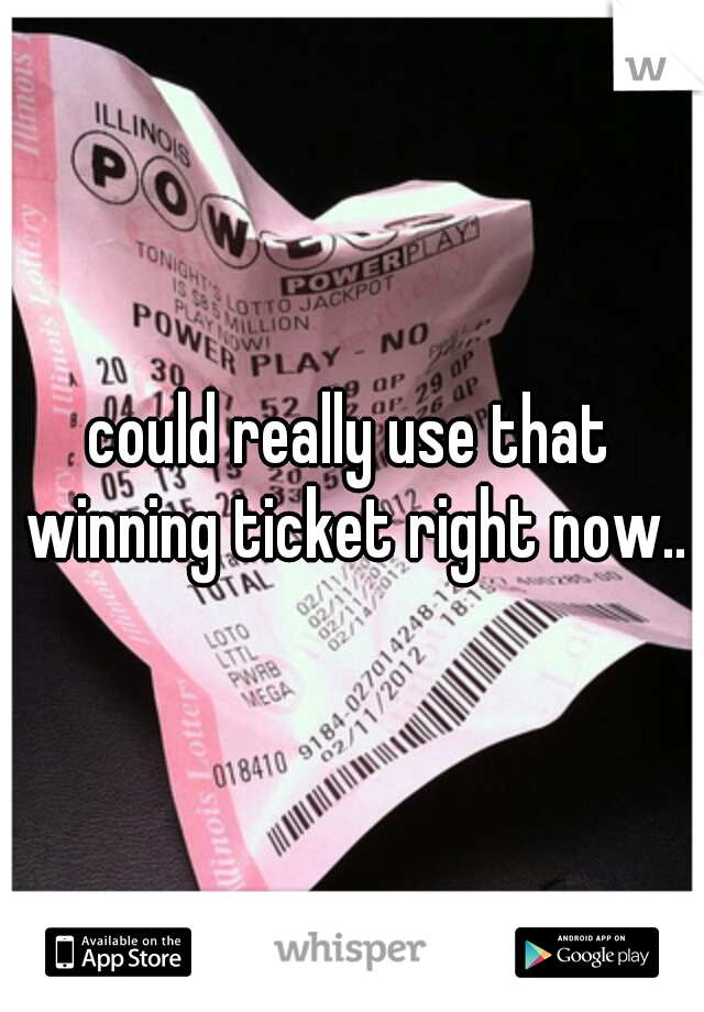 could really use that winning ticket right now..