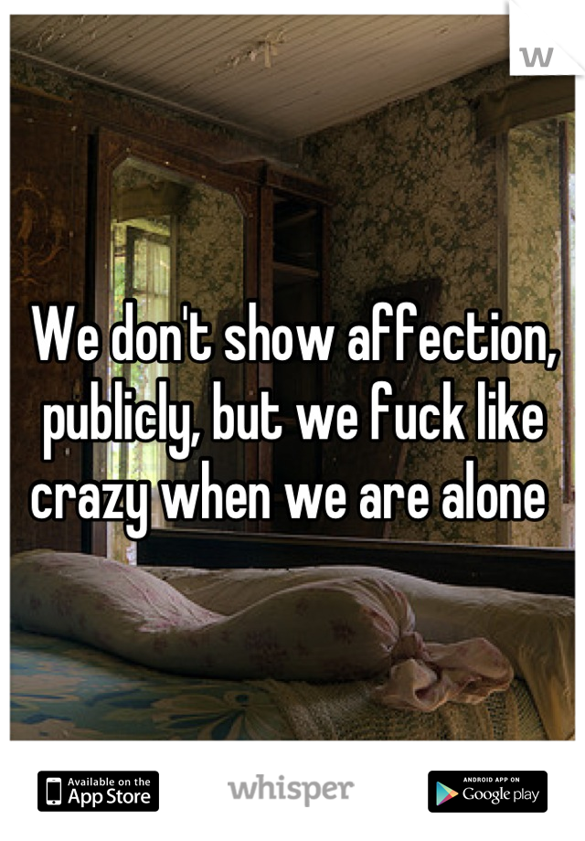 We don't show affection, publicly, but we fuck like crazy when we are alone 