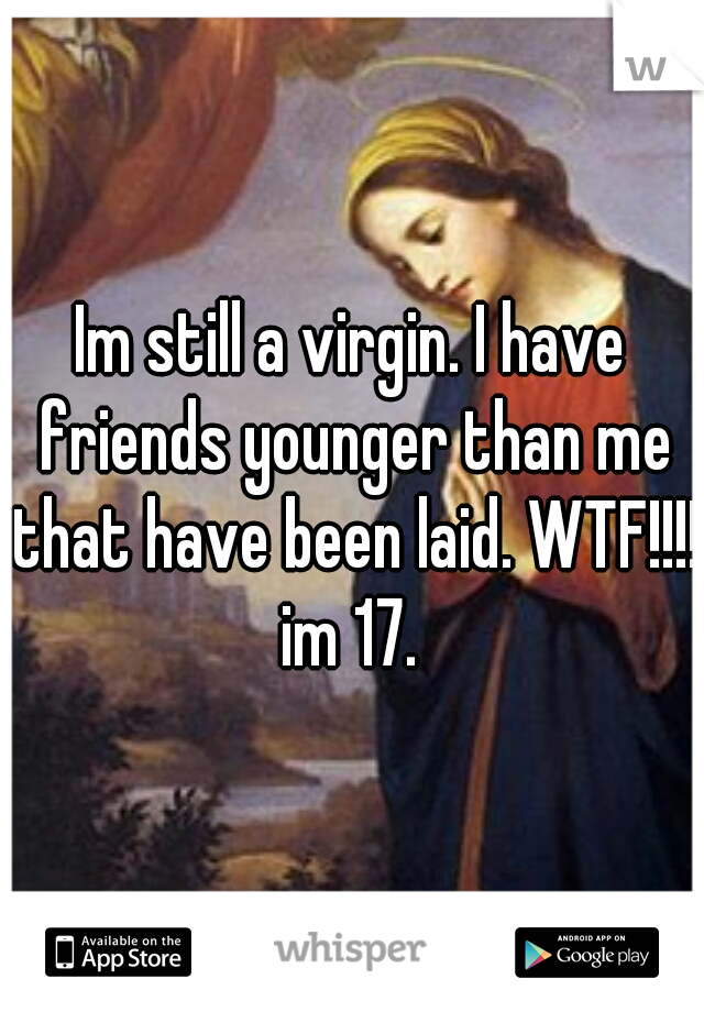 Im still a virgin. I have friends younger than me that have been laid. WTF!!!! im 17. 