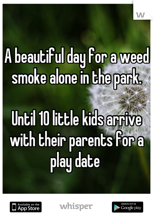 A beautiful day for a weed smoke alone in the park.

Until 10 little kids arrive with their parents for a play date 