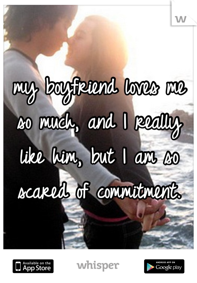 my boyfriend loves me so much, and I really like him, but I am so scared of commitment.