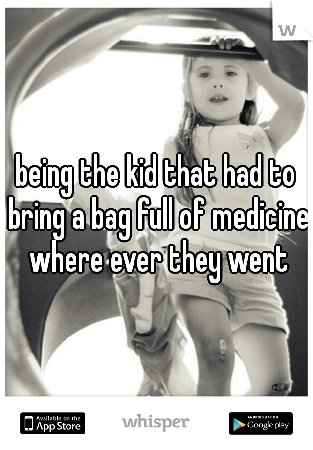 being the kid that had to bring a bag full of medicine where ever they went