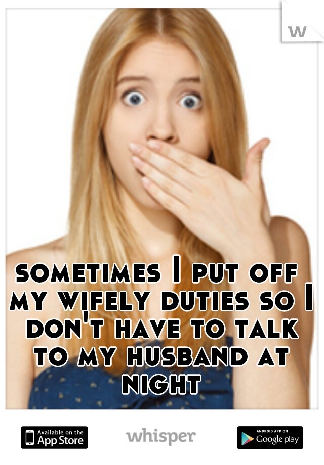 sometimes I put off my wifely duties so I don't have to talk to my husband at night