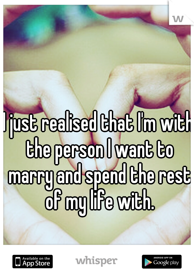 I just realised that I'm with the person I want to marry and spend the rest of my life with.