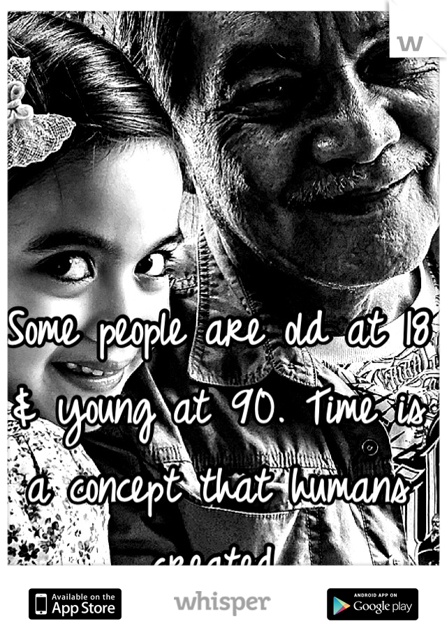 Some people are old at 18 & young at 90. Time is a concept that humans created.