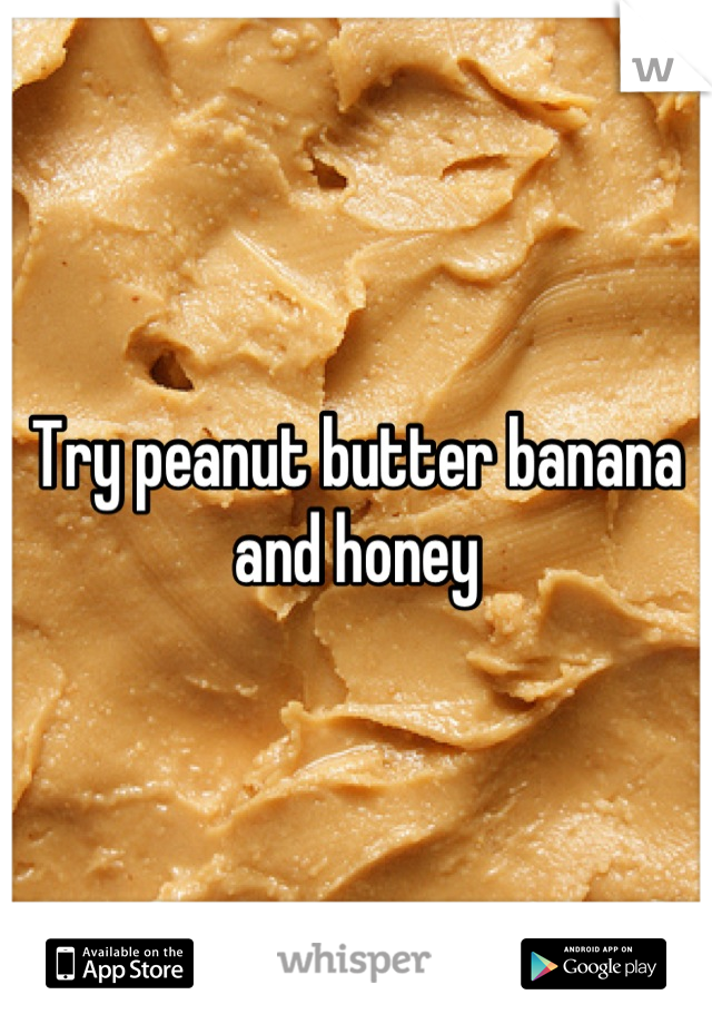 Try peanut butter banana and honey