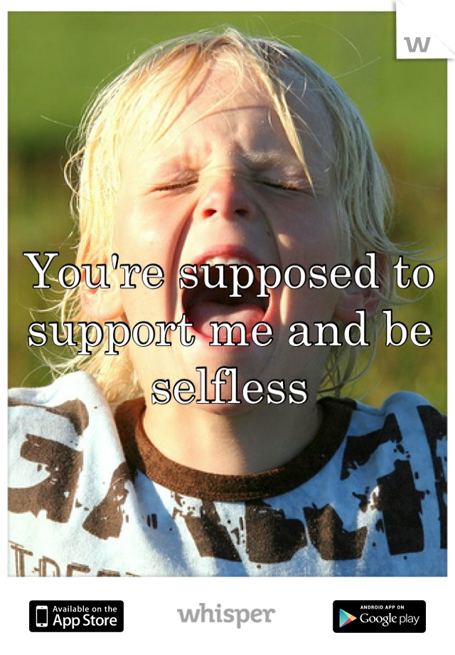 You're supposed to support me and be selfless