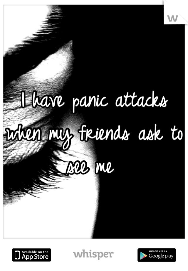 I have panic attacks when my friends ask to see me 