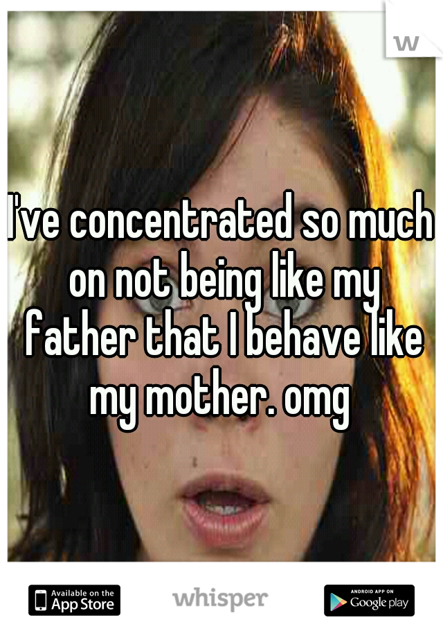 I've concentrated so much on not being like my father that I behave like my mother. omg 