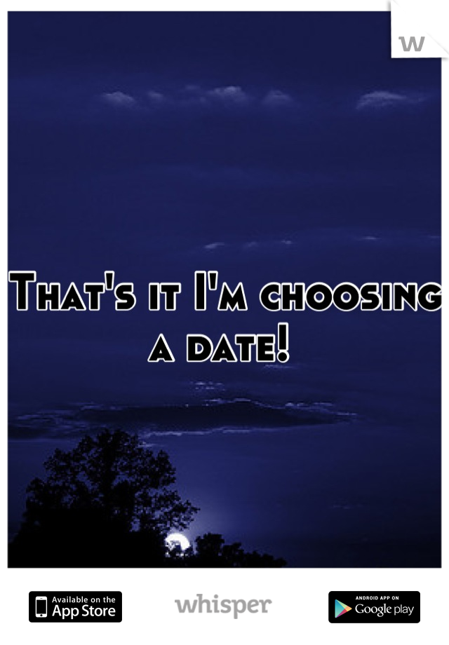 That's it I'm choosing a date! 