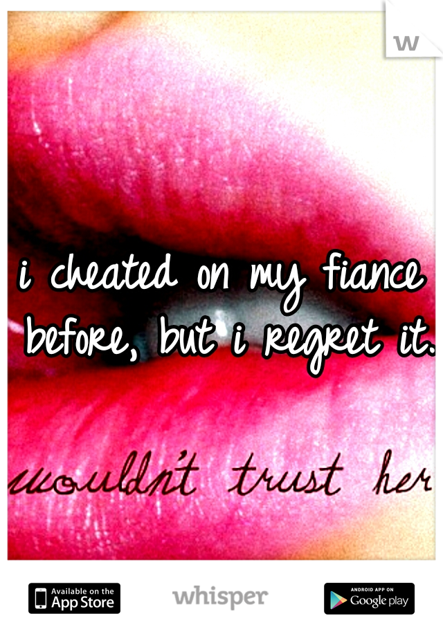 i cheated on my fiance before, but i regret it. 