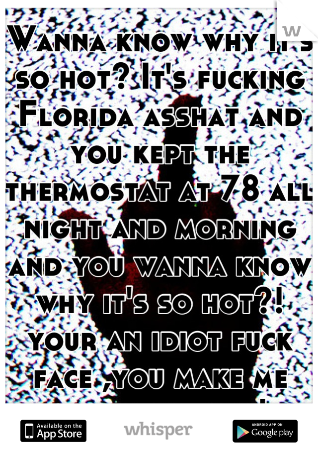 Wanna know why it's so hot? It's fucking Florida asshat and you kept the thermostat at 78 all night and morning and you wanna know why it's so hot?! your an idiot fuck face ,you make me wanna hit you!