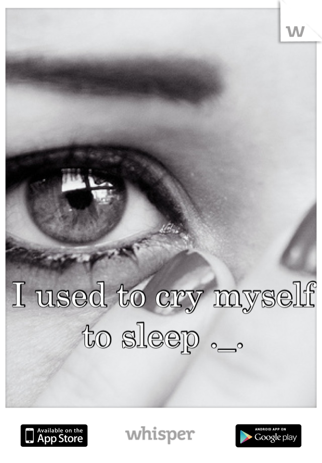 I used to cry myself to sleep ._.