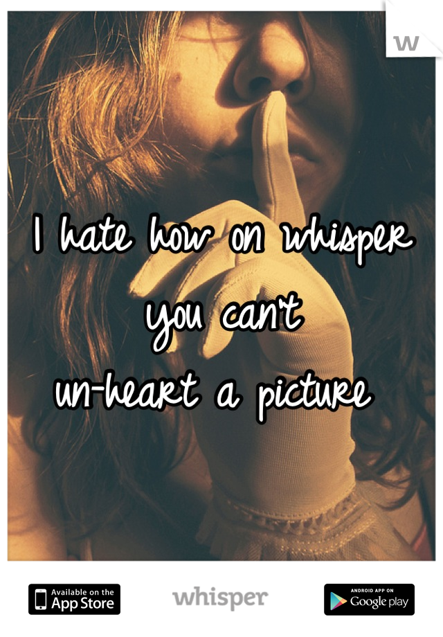 I hate how on whisper you can't 
un-heart a picture 