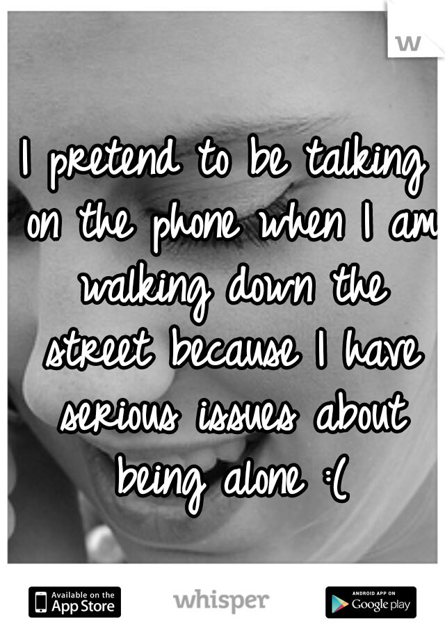 I pretend to be talking on the phone when I am walking down the street because I have serious issues about being alone :(