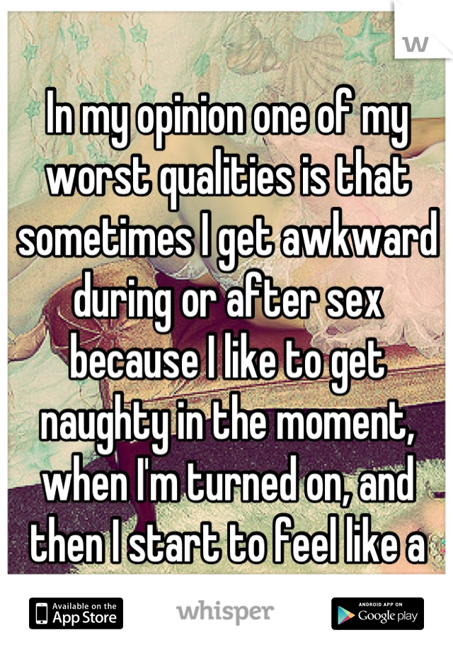 In my opinion one of my worst qualities is that sometimes I get awkward during or after sex because I like to get naughty in the moment, when I'm turned on, and then I start to feel like a slut. 