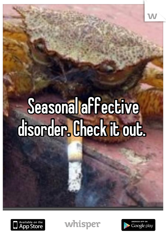 Seasonal affective disorder. Check it out. 