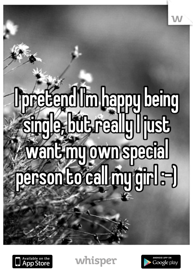 I pretend I'm happy being single, but really I just want my own special person to call my girl :-)