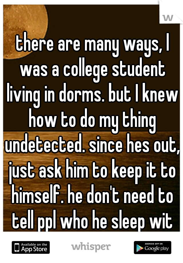  there are many ways, I was a college student living in dorms. but I knew how to do my thing undetected. since hes out, just ask him to keep it to himself. he don't need to tell ppl who he sleep wit