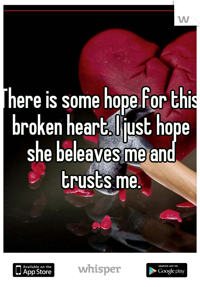 There is some hope for this broken heart. I just hope she beleaves me and trusts me.