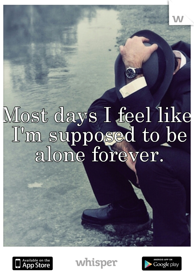 Most days I feel like I'm supposed to be alone forever.