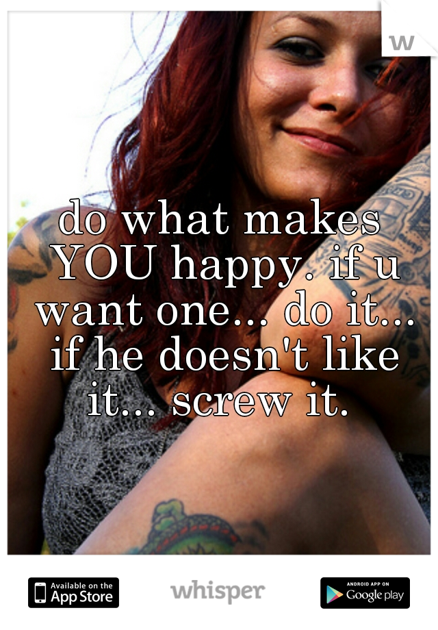 do what makes YOU happy. if u want one... do it... if he doesn't like it... screw it. 