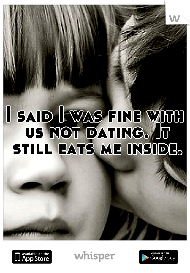 I said I was fine with us not dating. It still eats me inside.