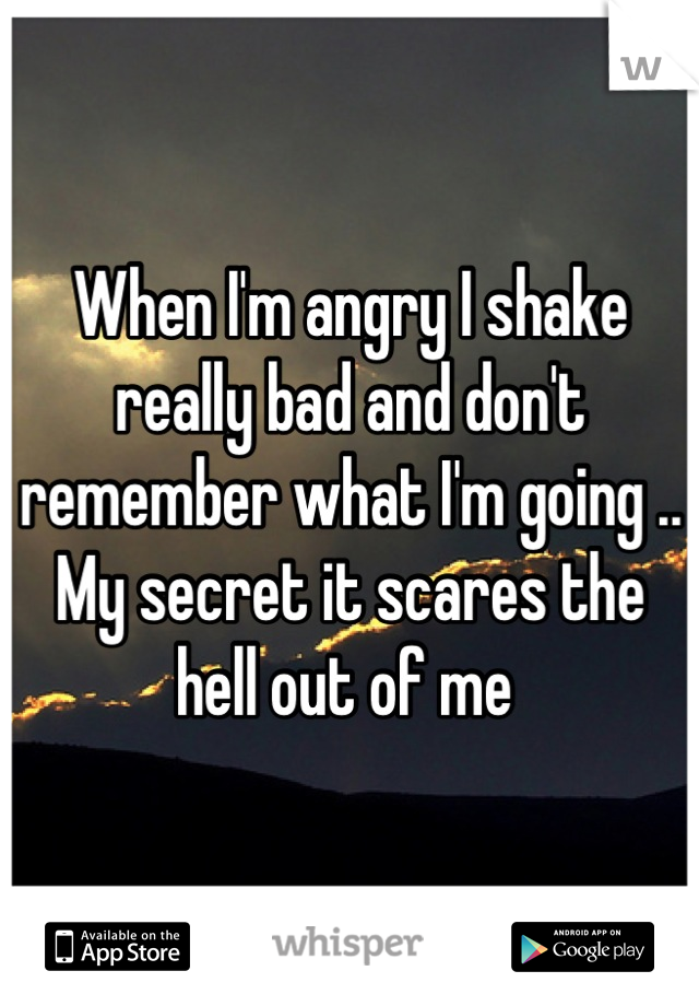 When I'm angry I shake really bad and don't remember what I'm going .. My secret it scares the hell out of me 