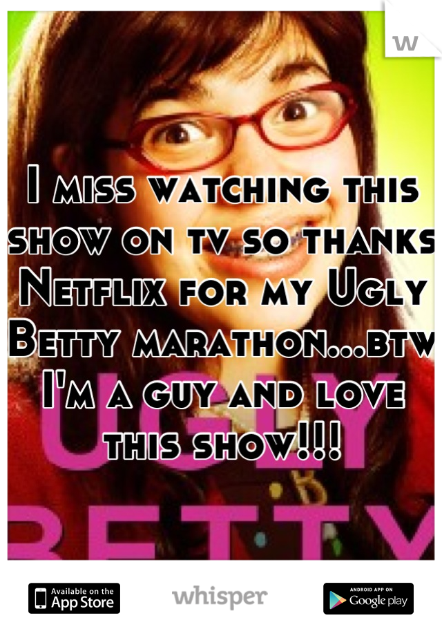 I miss watching this show on tv so thanks Netflix for my Ugly Betty marathon...btw I'm a guy and love this show!!!
