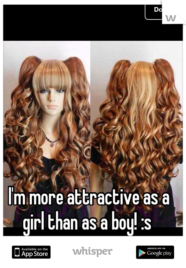 I'm more attractive as a girl than as a boy! :s 