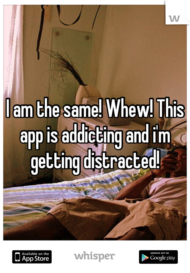 I am the same! Whew! This app is addicting and i'm getting distracted!