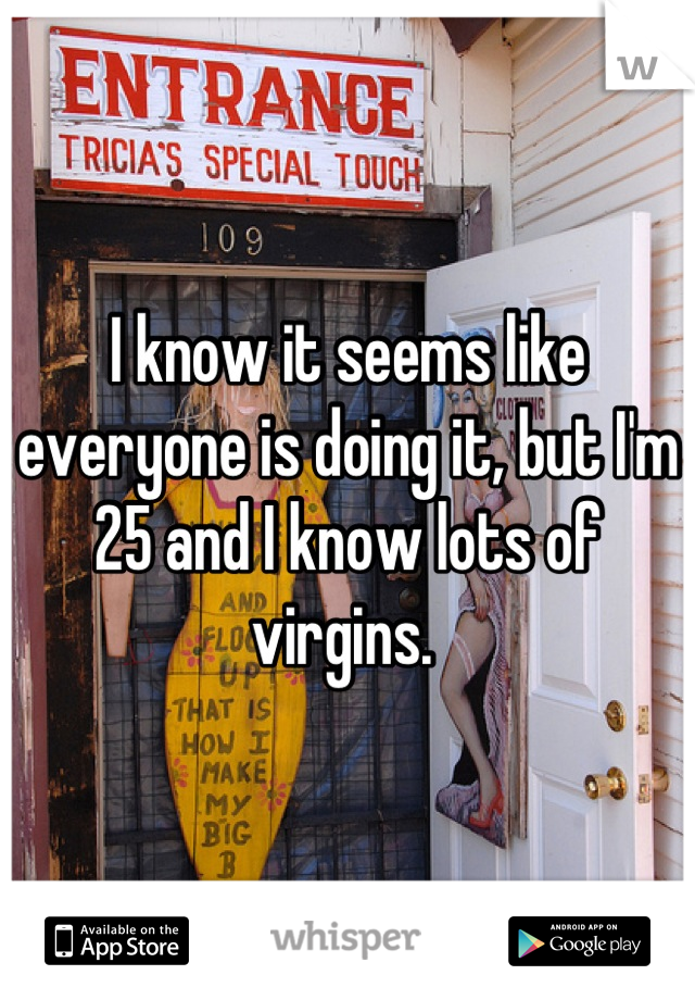 I know it seems like everyone is doing it, but I'm 25 and I know lots of virgins. 