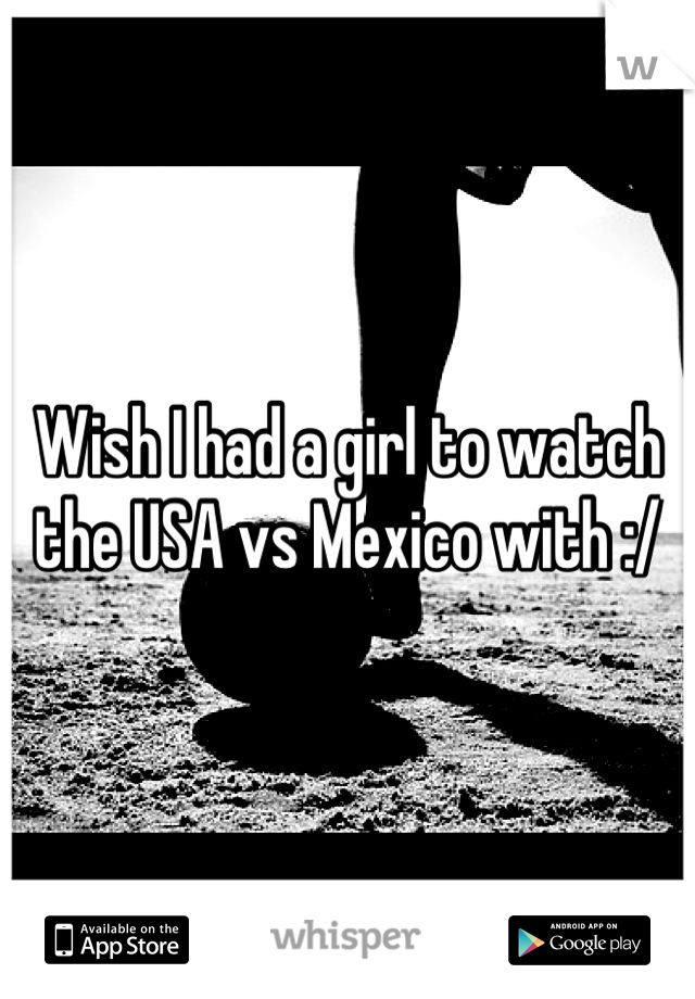 Wish I had a girl to watch the USA vs Mexico with :/