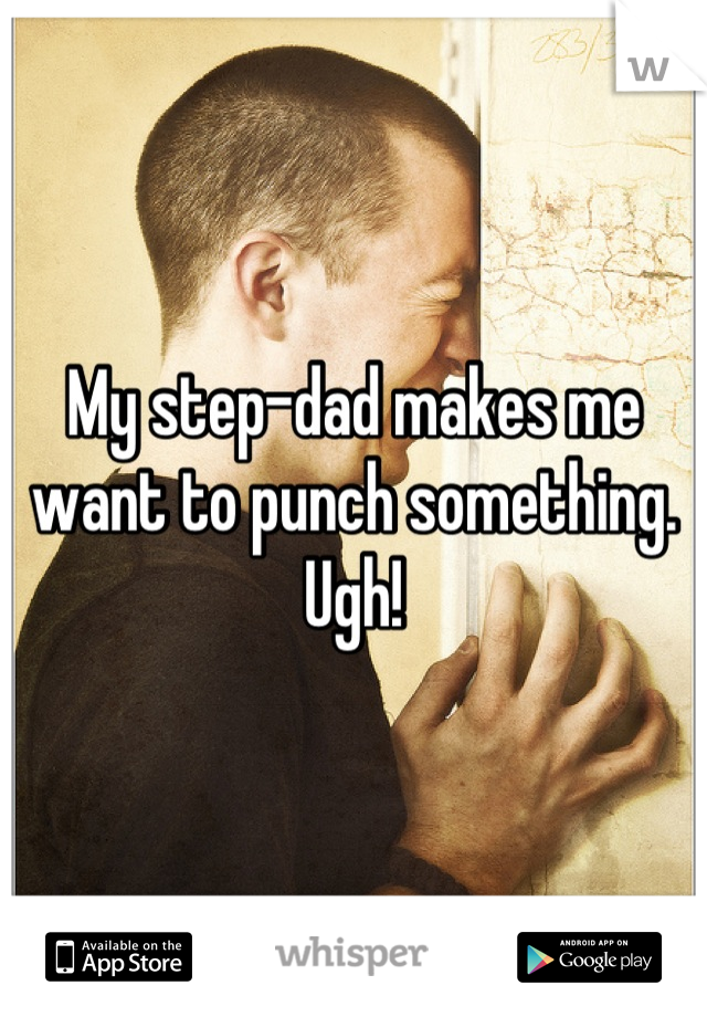 My step-dad makes me want to punch something. Ugh!