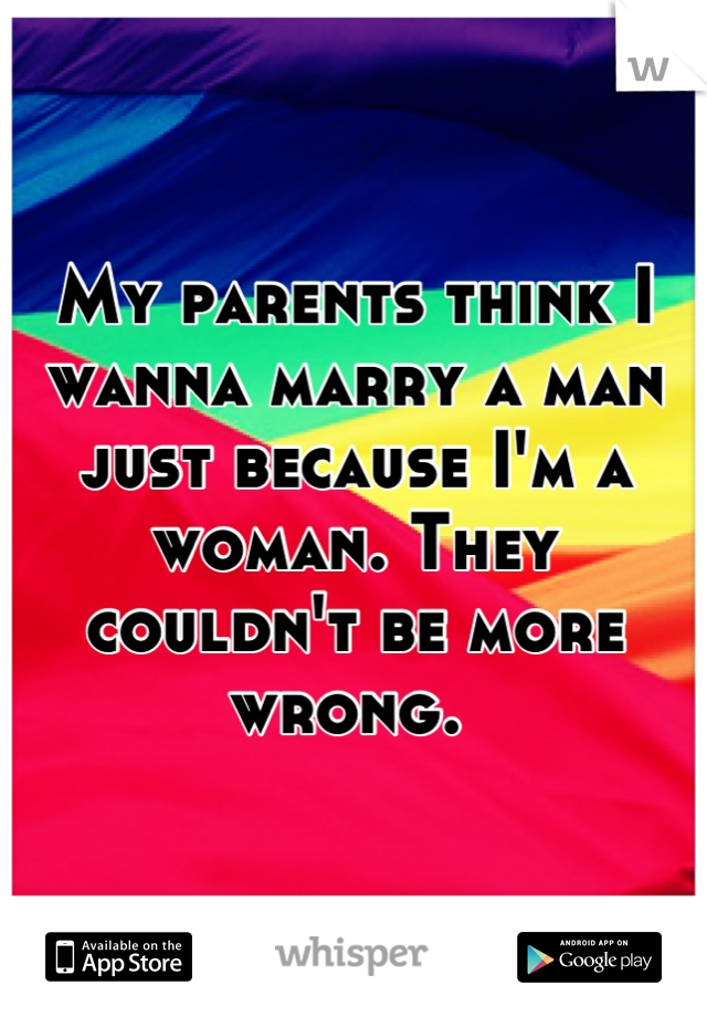 My parents think I wanna marry a man just because I'm a woman. They couldn't be more wrong. 