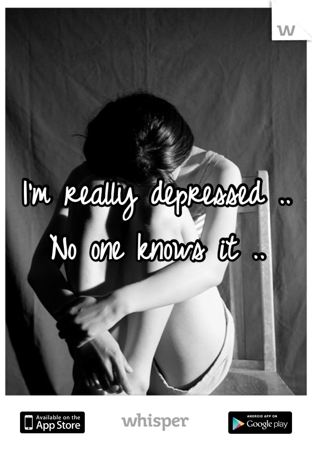 I'm really depressed .. No one knows it ..