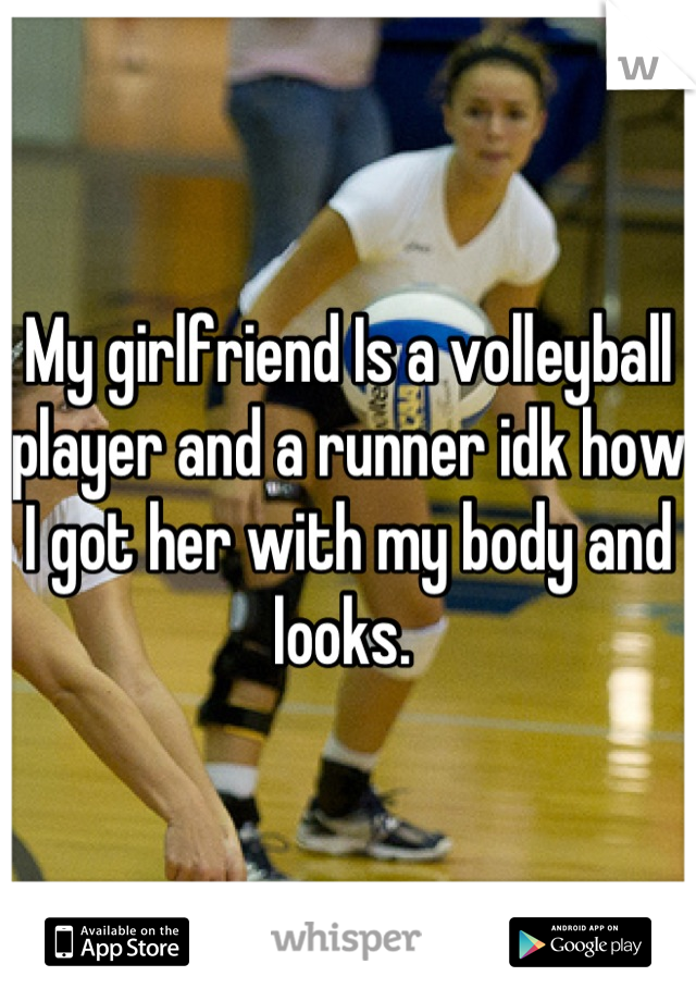 My girlfriend Is a volleyball player and a runner idk how I got her with my body and looks. 