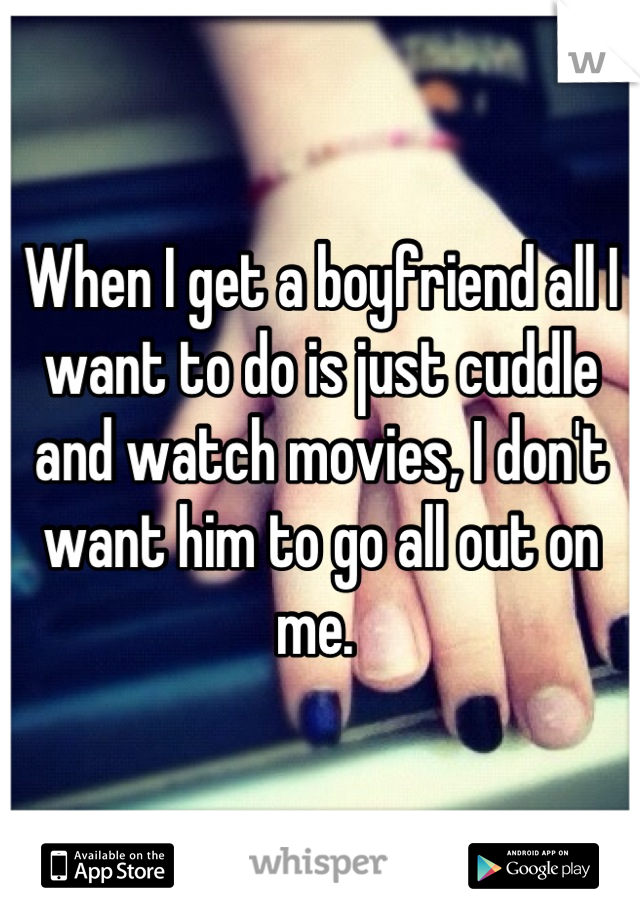 When I get a boyfriend all I want to do is just cuddle and watch movies, I don't want him to go all out on me. 