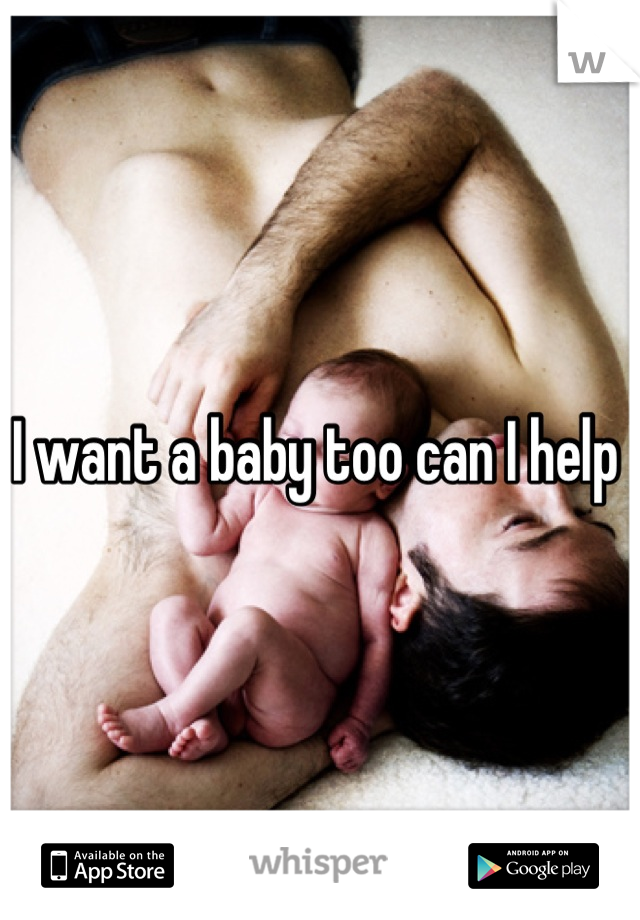 I want a baby too can I help 