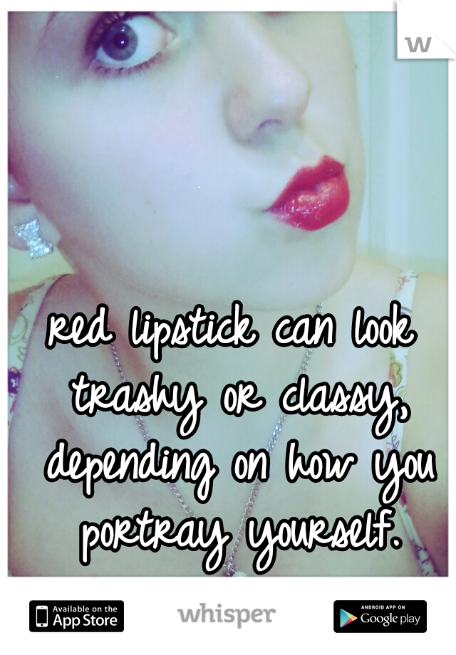 red lipstick can look trashy or classy, depending on how you portray yourself.