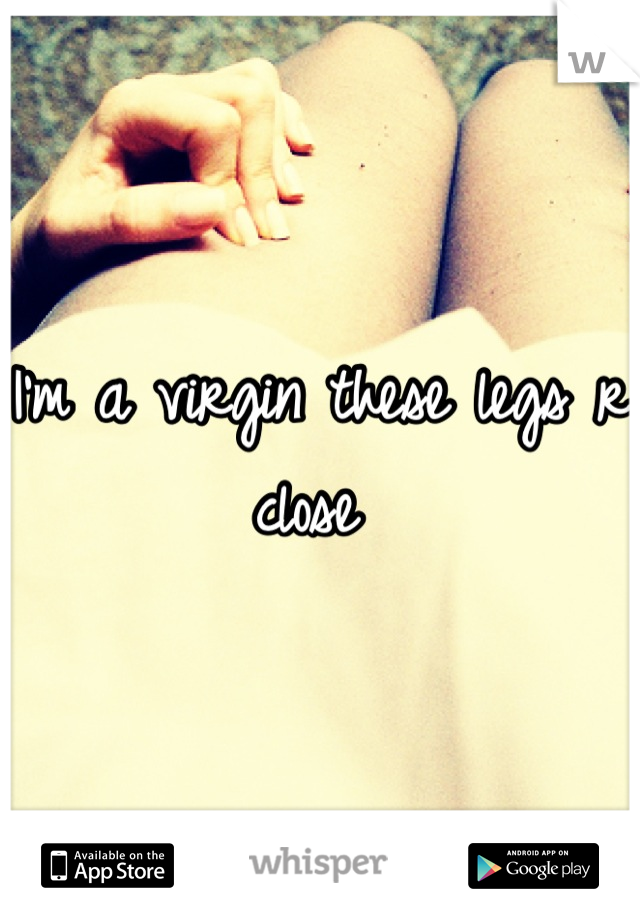 I'm a virgin these legs r close 