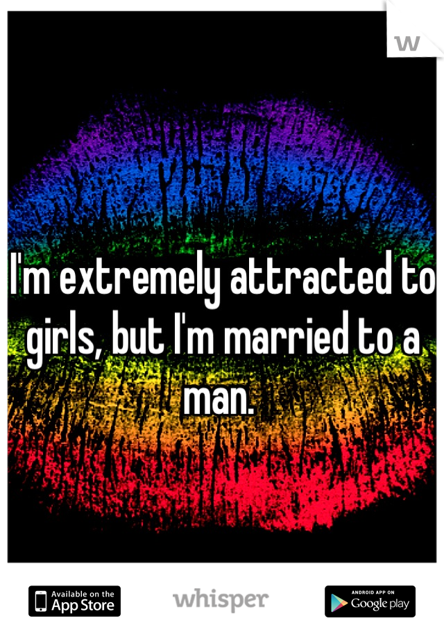 I'm extremely attracted to girls, but I'm married to a man. 
