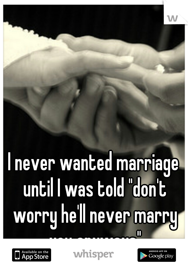 I never wanted marriage until I was told "don't worry he'll never marry you anyways"