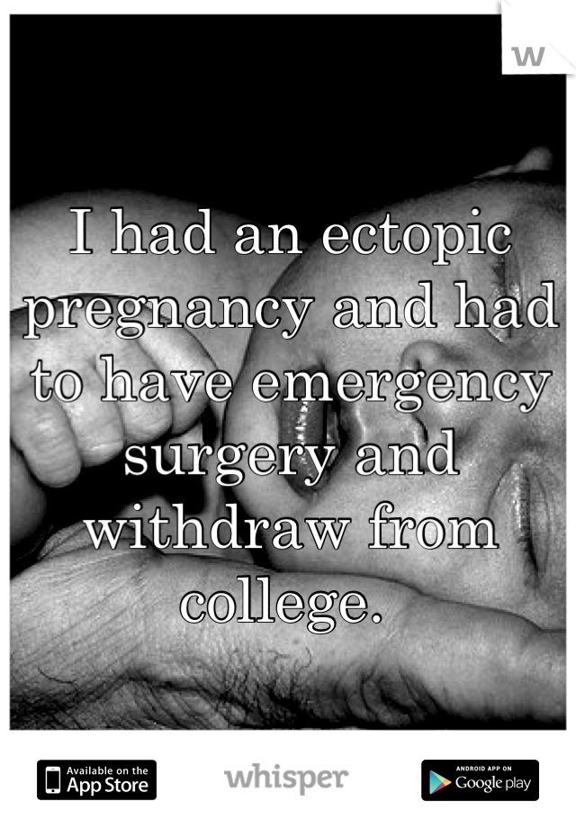 I had an ectopic pregnancy and had to have emergency surgery and withdraw from college. 