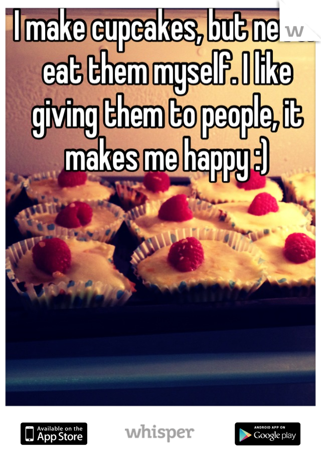 I make cupcakes, but never eat them myself. I like giving them to people, it makes me happy :)